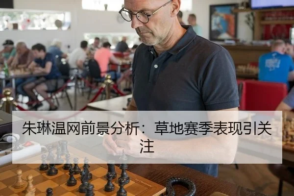 朱琳温网前景分析：草地赛季表现引关注